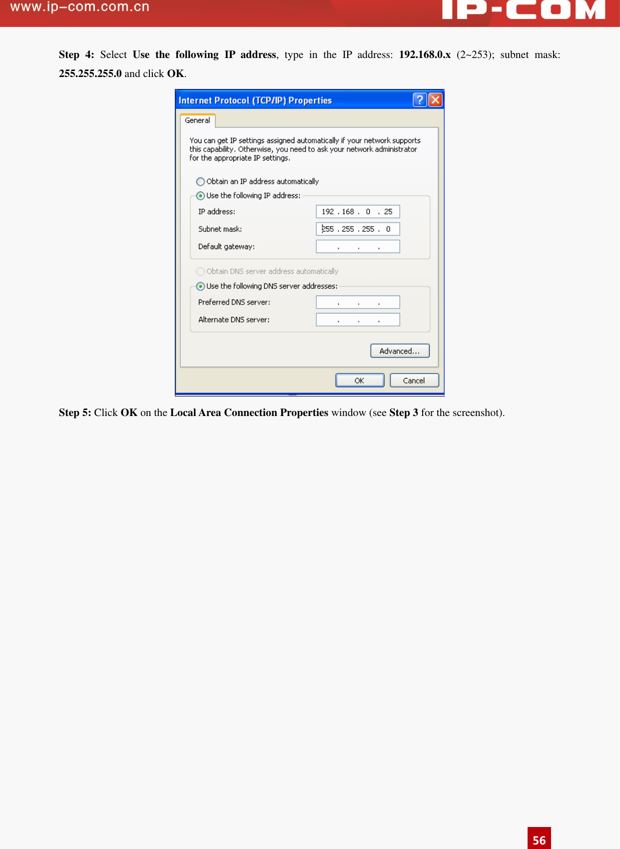      56 Step  4:  Select  Use  the  following  IP  address,  type  in  the  IP  address:  192.168.0.x  (2~253);  subnet  mask: 255.255.255.0 and click OK.  Step 5: Click OK on the Local Area Connection Properties window (see Step 3 for the screenshot).           