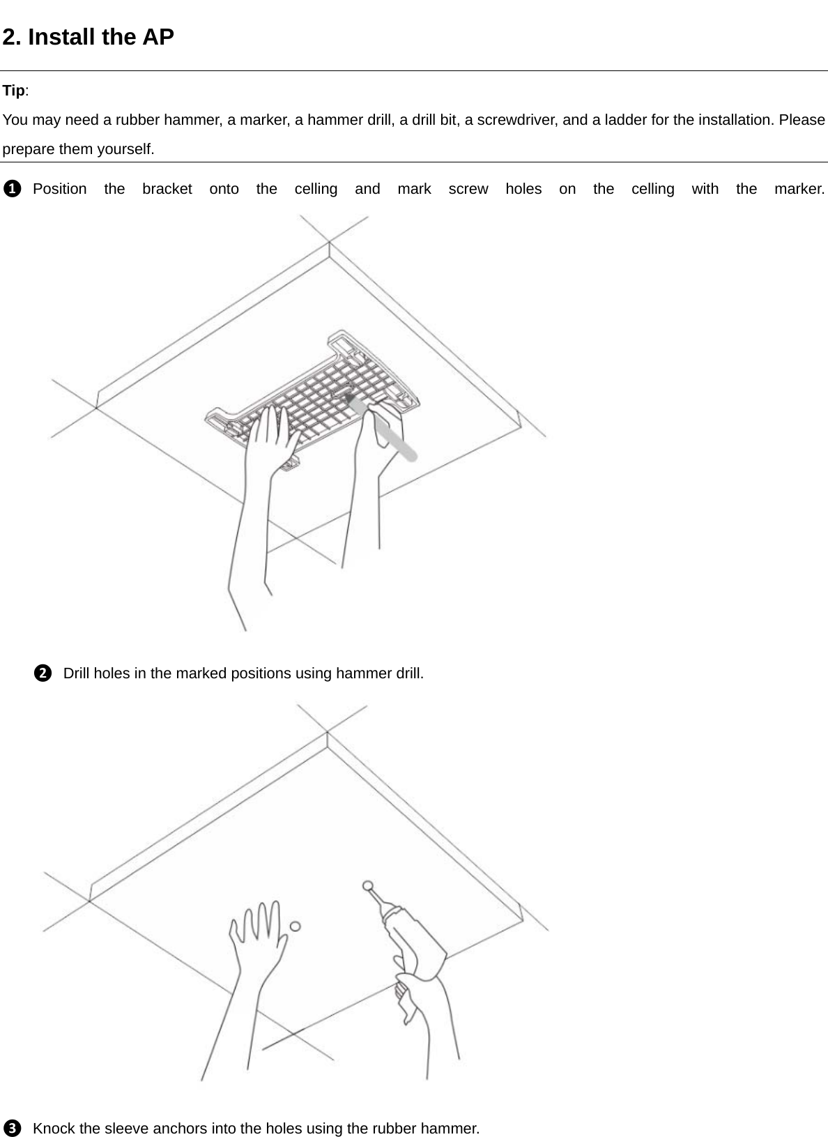 2. Install the AP Tip: You may need a rubber hammer, a marker, a hammer drill, a drill bit, a screwdriver, and a ladder for the installation. Please prepare them yourself. ❶ Position the bracket onto the celling and mark screw holes on the celling with the marker. ❷ Drill holes in the marked positions using hammer drill.  ❸ Knock the sleeve anchors into the holes using the rubber hammer. 