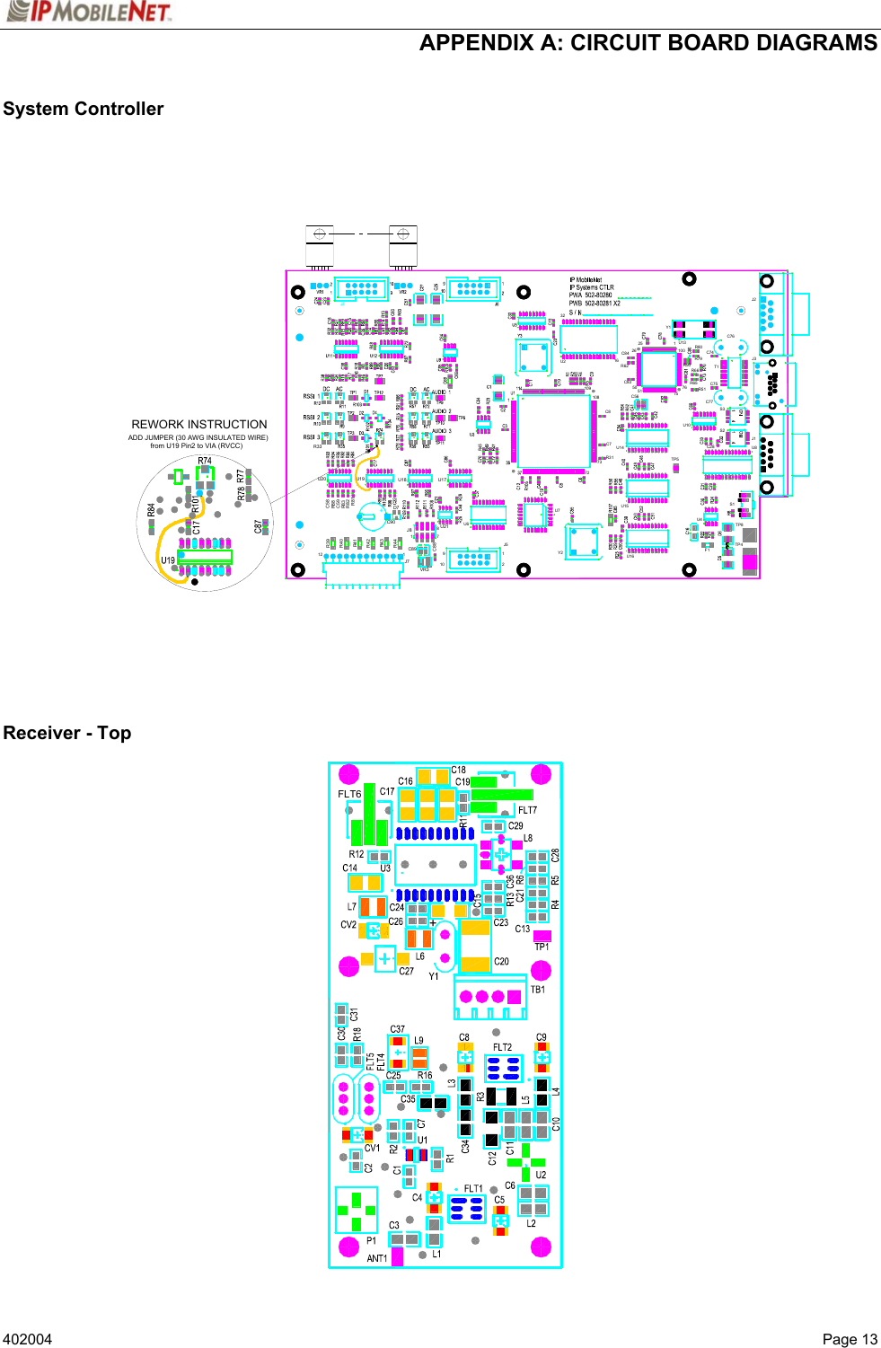  APPENDIX A: CIRCUIT BOARD DIAGRAMS   402004  Page 13 System Controller                             Receiver - Top    C90R41R42R43C89J71VR3J8R441R82R81+U19D7U18U14TP5U10C8351C565016R62C84757632U4U16U15C8C7R31ADD JUMPER (30 AWG INSULATED WIRE)73U772REWORK INSTRUCTIONR33TP4TP8F1S126 100 R80R65R66R79C881097U218U621J5U17Y2U2109108from U19 Pin2 to VIA (RVCC)R83R4012R39 C58R88C59U20J325 1Y1U13C76J2R50C28S2S3U8J1C77R51C75T1C74FLT6+