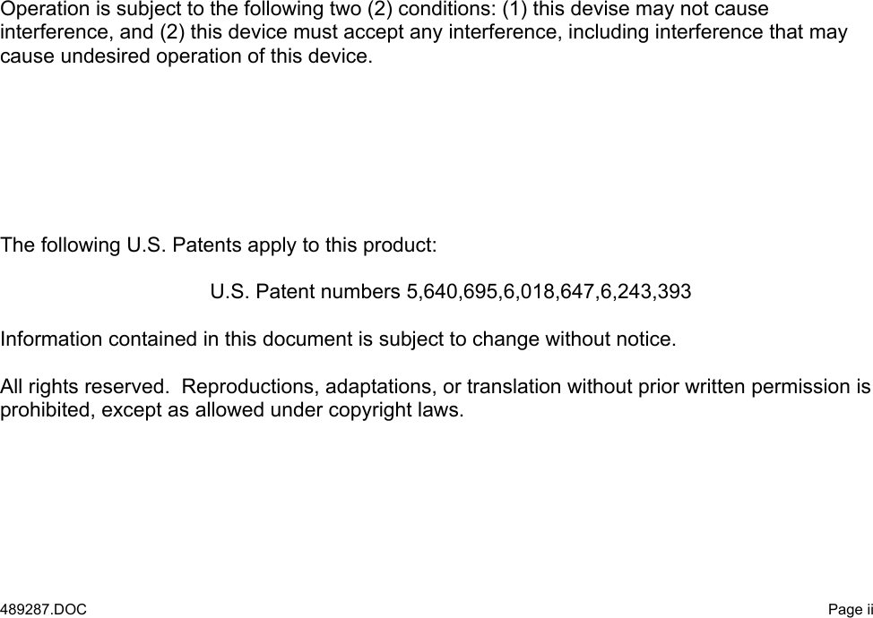 489287.DOC   Page ii                          Operation is subject to the following two (2) conditions: (1) this devise may not cause interference, and (2) this device must accept any interference, including interference that may cause undesired operation of this device.        The following U.S. Patents apply to this product:    U.S. Patent numbers 5,640,695,6,018,647,6,243,393  Information contained in this document is subject to change without notice.  All rights reserved.  Reproductions, adaptations, or translation without prior written permission is prohibited, except as allowed under copyright laws.   