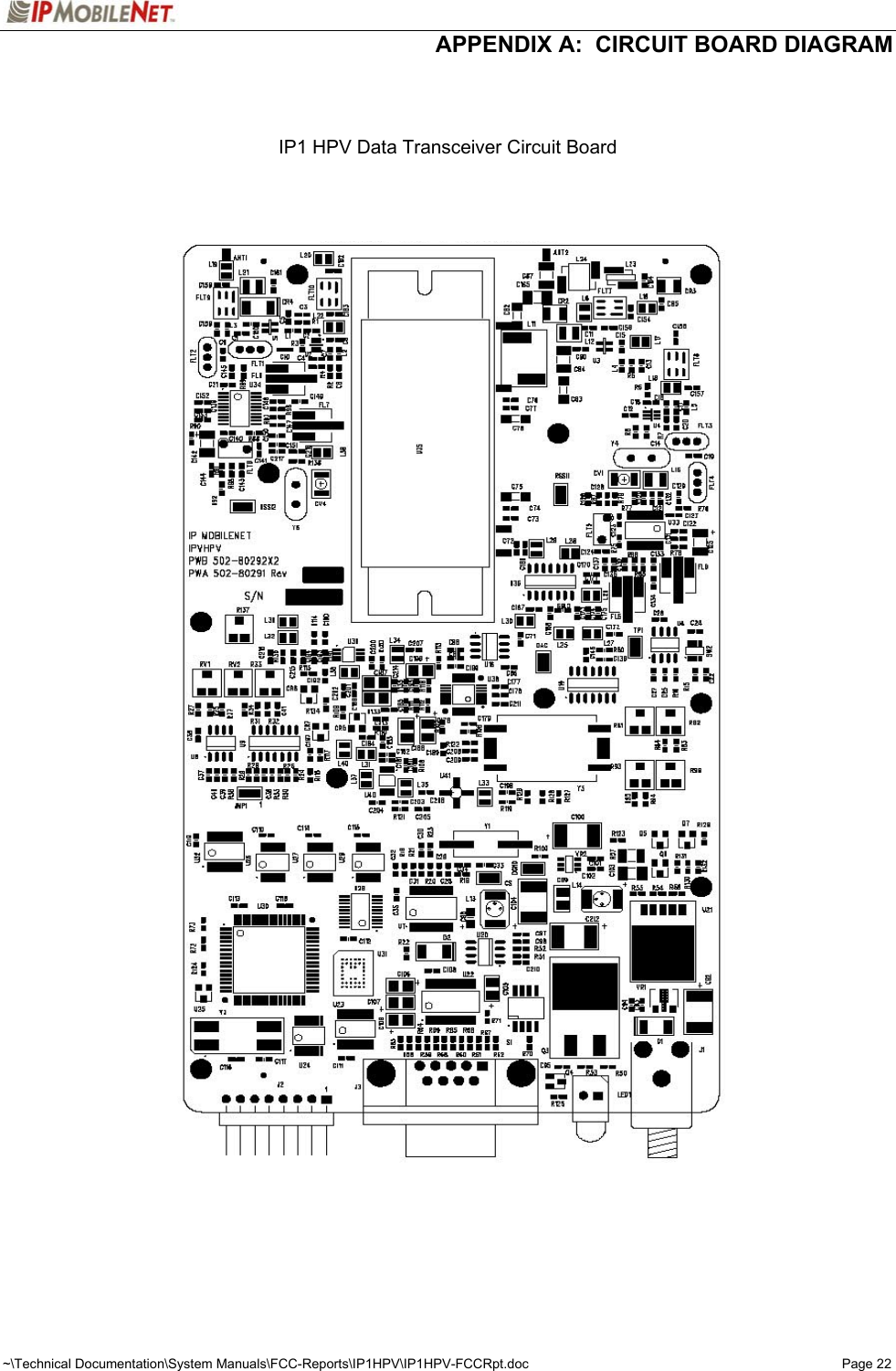  APPENDIX A:  CIRCUIT BOARD DIAGRAM ~\Technical Documentation\System Manuals\FCC-Reports\IP1HPV\IP1HPV-FCCRpt.doc  Page 22    IP1 HPV Data Transceiver Circuit Board          