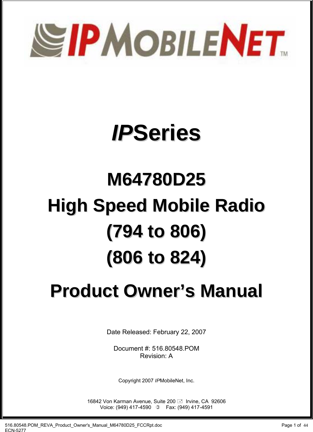 516.80548.POM_REVA_Product_Owner&apos;s_Manual_M64780D25_FCCRpt.doc Page 1 of  44 ECN-5277             IIPPSSeerriieess    MM6644778800DD2255  HHiigghh  SSppeeeedd  MMoobbiillee  RRaaddiioo  ((779944  ttoo  880066))  ((880066  ttoo  882244))   PPrroodduucctt  OOwwnneerr’’ss  MMaannuuaall     Date Released: February 22, 2007  Document #: 516.80548.POM Revision: A    Copyright 2007 IPMobileNet, Inc.   16842 Von Karman Avenue, Suite 200   Irvine, CA  92606 Voice: (949) 417-4590       Fax: (949) 417-4591  