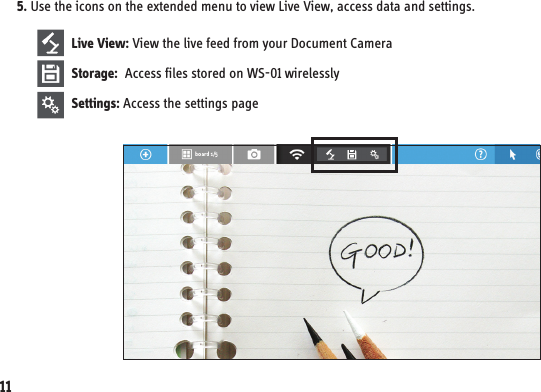 5. Use the icons on the extended menu to view Live View, access data and settings.Live View: View the live feed from your Document CameraStorage:  Access files stored on WS-01 wirelesslySettings: Access the settings page11