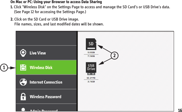 On Mac or PC: Using your Browser to access Data Sharing1. Click &quot;Wireless Disk&quot; on the Settings Page to access and manage the SD Card’s or USB Drive&apos;s data.     (See Page 12 for accessing the Settings Page.) 2. Click on the SD Card or USB Drive image.     File names, sizes, and last modified dates will be shown. 1216