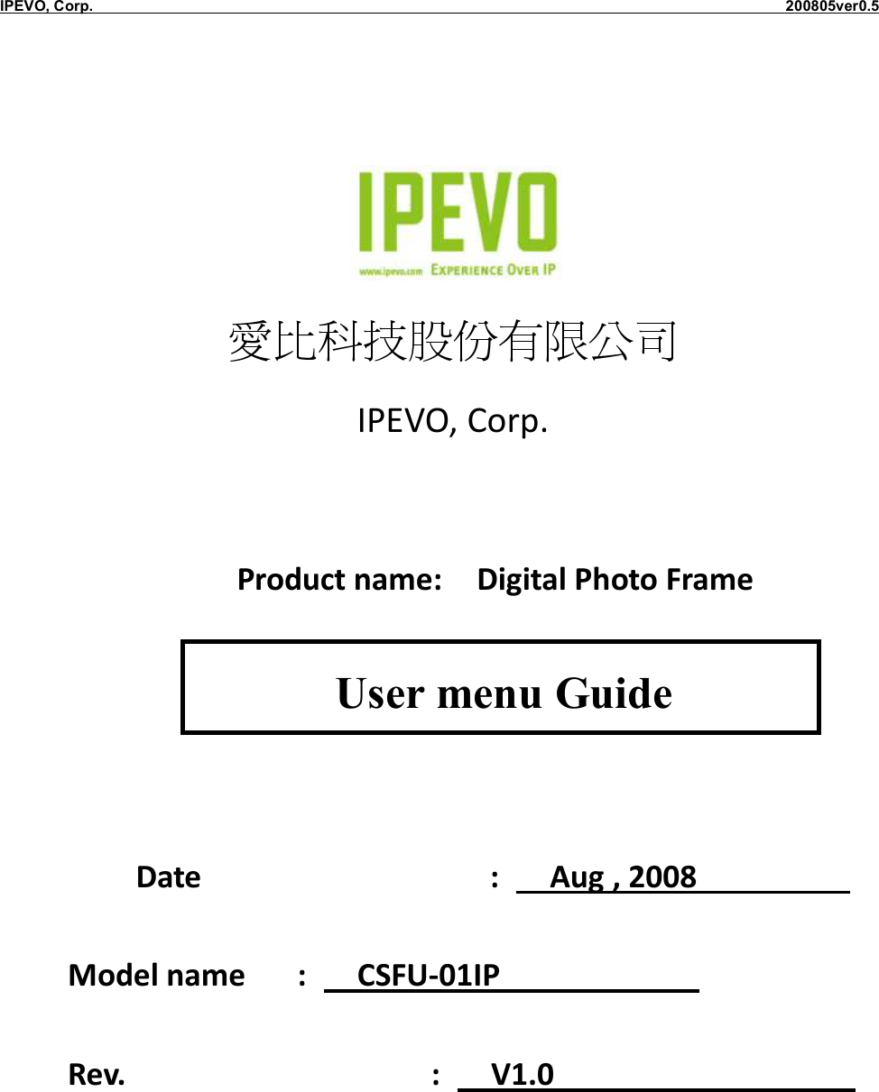 IPEVO, Corp.                                                                                            200805ver0.5     愛比科技股份有限公司 IPEVO, Corp.       Product name:  Digital Photo Frame              Date                 :   Aug , 2008          Model name   :   CSFU-01IP               Rev.                  :   V1.0                     User menu Guide 