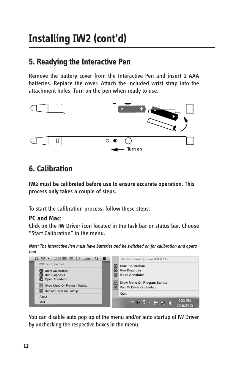 12Remove the battery cover from the Interactive Pen and insert 2 AAA batteries. Replace the cover. Attach the included wrist strap into the attachment holes. Turn on the pen when ready to use.5. Readying the Interactive Pen6. CalibrationIW2 must be calibrated before use to ensure accurate operation. This process only takes a couple of steps.To start the calibration process, follow these steps:PC and Mac:Click on the IW Driver icon located in the task bar or status bar. Choose “Start Calibration” in the menu. Note: The Interactive Pen must have batteries and be switched on for calibration and opera-tion.Turn onYou can disable auto pop up of the menu and/or auto startup of IW Driver by unchecking the respective boxes in the menu. Run IW Driver On StartupRun IW Driver On StartupInstalling IW2 (cont’d)