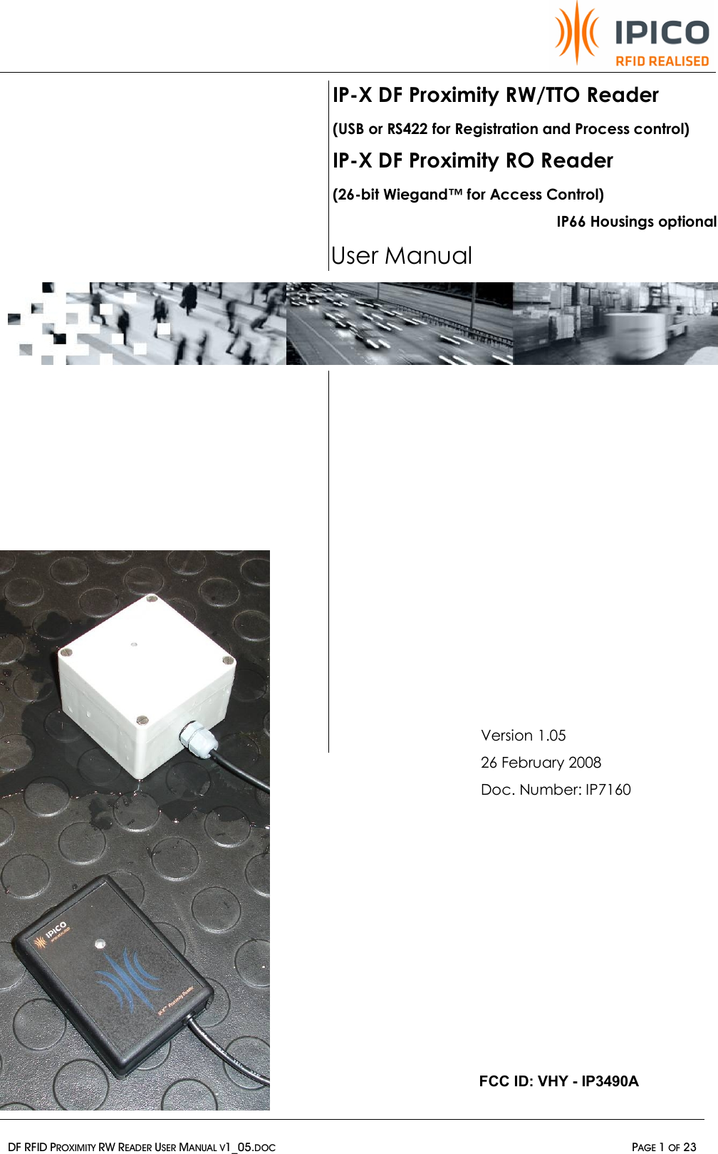   DF RFID PROXIMITY RW READER USER MANUAL V1_05.DOC  PAGE 1 OF 23                                       Version 1.05 26 February 2008 Doc. Number: IP7160 IP-X DF Proximity RW/TTO Reader (USB or RS422 for Registration and Process control) IP-X DF Proximity RO Reader (26-bit Wiegand™ for Access Control) IP66 Housings optional User Manual FCC ID: VHY - IP3490A 