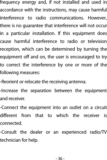 -36-frequency energy and, if not installed and used inaccordance with the instructions, may cause harmfulinterference to radio communications. However,there is no guarantee that interference will not occurin a particular installation. If this equipment doescause harmful interference to radio or televisionreception, which can be determined by turning theequipment off and on, the user is encouraged to tryto correct the interference by one or more of thefollowing measures:-Reorient or relocate the receiving antenna.-Increase the separation between the equipmentand receiver.-Connect the equipment into an outlet on a circuitdifferent from that to which the receiver isconnected.-Consult the dealer or an experienced radio/TVtechnician for help.