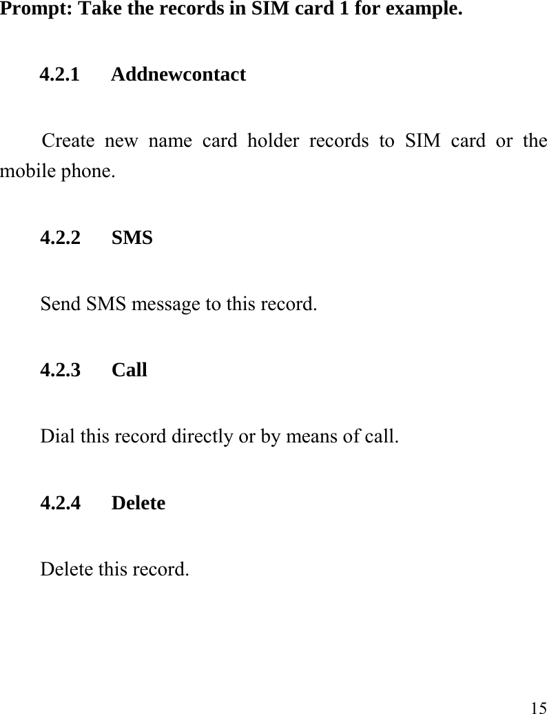   15 Prompt: Take the records in SIM card 1 for example. 4.2.1   Addnewcontact Create new name card holder records to SIM card or the mobile phone. 4.2.2   SMS Send SMS message to this record. 4.2.3   Call Dial this record directly or by means of call.     4.2.4   Delete Delete this record. 
