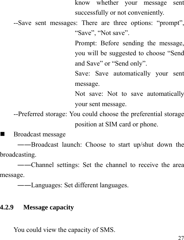   27 know whether your message sent successfully or not conveniently. --Save sent messages: There are three options: “prompt”, “Save”, “Not save”. Prompt: Before sending the message, you will be suggested to choose “Send and Save” or “Send only”. Save: Save automatically your sent message. Not save: Not to save automatically your sent message. --Preferred storage: You could choose the preferential storage position at SIM card or phone.  Broadcast message ――Broadcast launch: Choose to start up/shut down the broadcasting. ――Channel settings: Set the channel to receive the area message. ――Languages: Set different languages. 4.2.9 Message capacity You could view the capacity of SMS. 