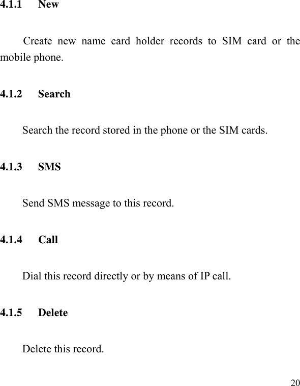   204.1.1 New Create new name card holder records to SIM card or the mobile phone. 4.1.2 Search     Search the record stored in the phone or the SIM cards. 4.1.3 SMS Send SMS message to this record. 4.1.4 Call Dial this record directly or by means of IP call. 4.1.5 Delete Delete this record. 