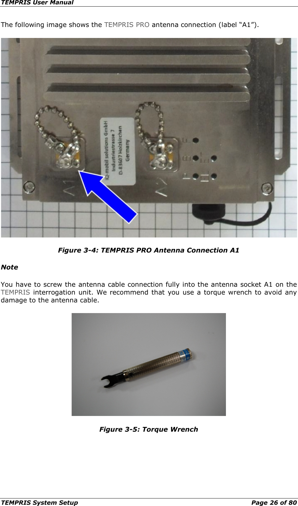 TEMPRIS User Manual TEMPRIS System Setup    Page 26 of 80 The following image shows the TEMPRIS PRO antenna connection (label “A1”).  Figure 3-4: TEMPRIS PRO Antenna Connection A1 Note You have to screw the antenna cable connection fully into the antenna socket A1 on the TEMPRIS interrogation unit.  We recommend that you use a torque wrench to avoid any damage to the antenna cable.  Figure 3-5: Torque Wrench     