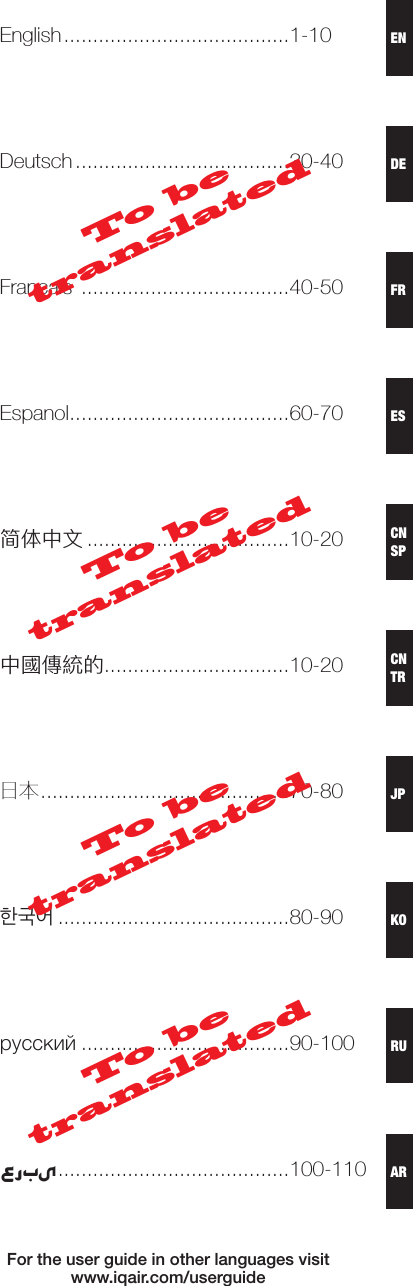 English .......................................1-10Deutsch .....................................30-40Français  ....................................40-50Espanol ......................................60-70简体中文 ...................................10-20中國傳統的 ................................10-20日本 ...........................................70-80한국어 ........................................80-90русский ....................................90-100عربى ........................................100-110For the user guide in other languages visit  www.iqair.com/userguideTo be translatedTo be translatedTo be translatedTo be translatedESCNSPCNTRJPFRKORUARDEEN