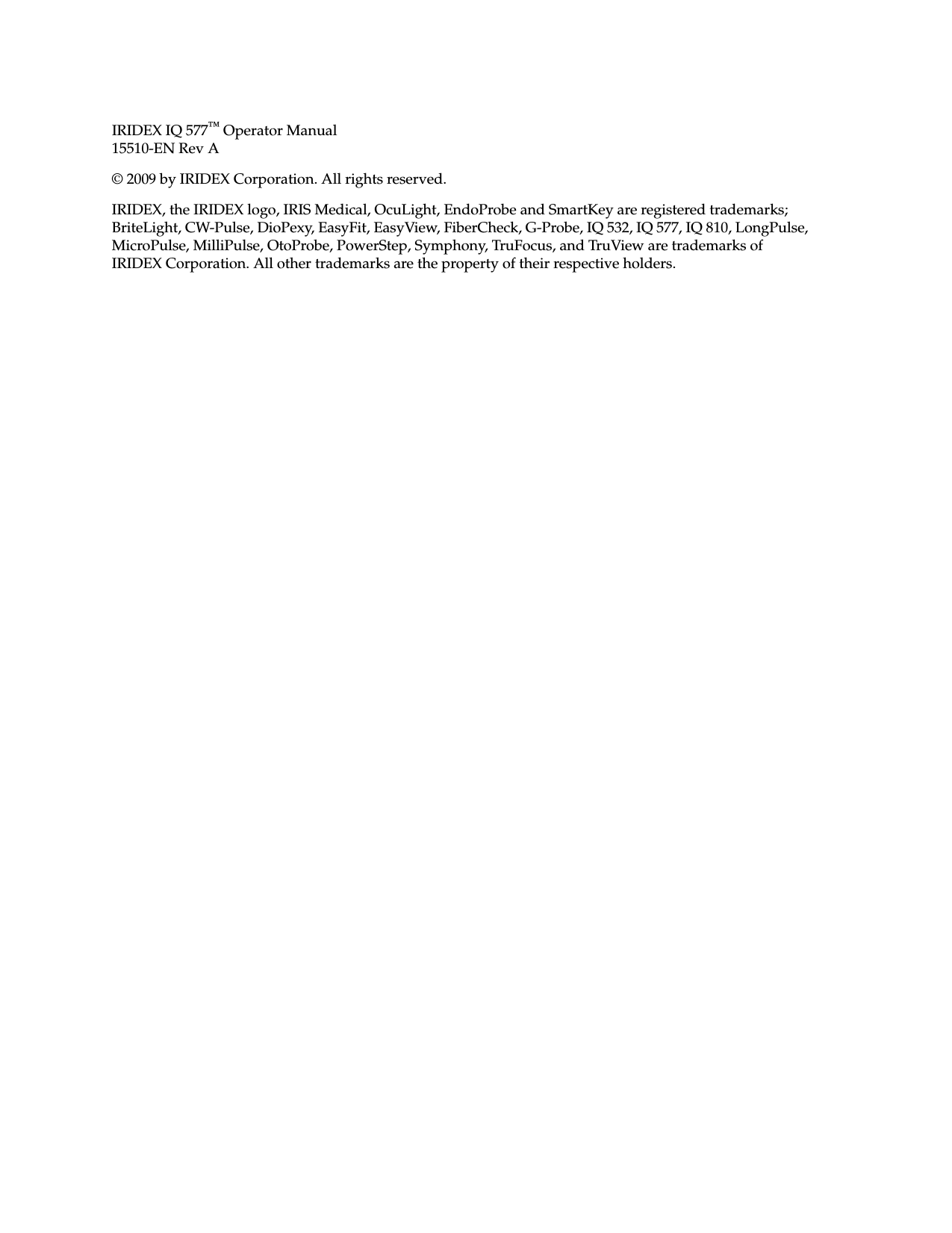 IRIDEX IQ 577&trade; Operator Manual15510-EN Rev A&copy; 2009 by IRIDEX Corporation. All rights reserved.IRIDEX, the IRIDEX logo, IRIS Medical, OcuLight, EndoProbe and SmartKey are registered trademarks; BriteLight, CW-Pulse, DioPexy, EasyFit, EasyView, FiberCheck, G-Probe, IQ 532, IQ 577, IQ 810, LongPulse, MicroPulse, MilliPulse, OtoProbe, PowerStep, Symphony, TruFocus, and TruView are trademarks of IRIDEX Corporation. All other trademarks are the property of their respective holders.