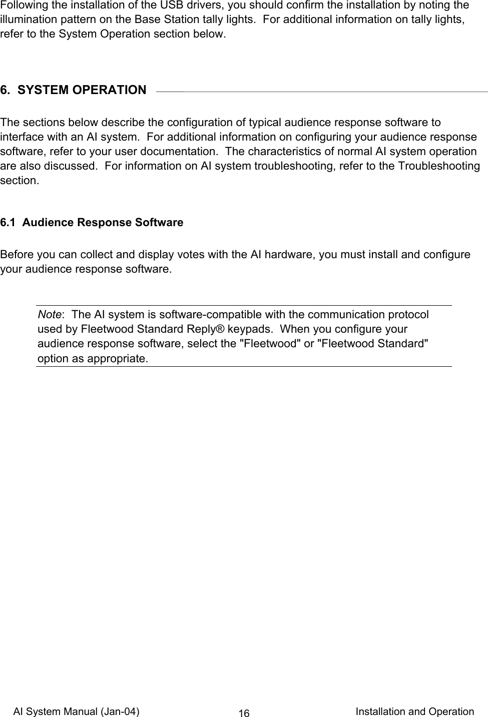 AI System Manual (Jan-04)                                                                           Installation and Operation 16Following the installation of the USB drivers, you should confirm the installation by noting the illumination pattern on the Base Station tally lights.  For additional information on tally lights, refer to the System Operation section below.   6.  SYSTEM OPERATION  The sections below describe the configuration of typical audience response software to interface with an AI system.  For additional information on configuring your audience response software, refer to your user documentation.  The characteristics of normal AI system operation are also discussed.  For information on AI system troubleshooting, refer to the Troubleshooting section.  6.1  Audience Response Software  Before you can collect and display votes with the AI hardware, you must install and configure your audience response software.   Note:  The AI system is software-compatible with the communication protocol used by Fleetwood Standard Reply® keypads.  When you configure your audience response software, select the &quot;Fleetwood&quot; or &quot;Fleetwood Standard&quot; option as appropriate.  