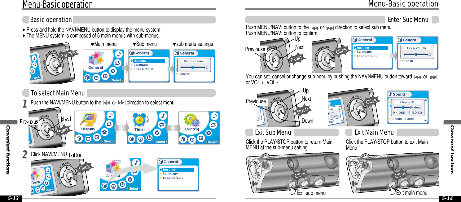 Convenient functionsMenu-Basic operationEnter Sub Menu5-14Menu-Basic operationConvenient functionsBasic operation5-13Main menu             Sub menu             sub menu settings&quot;Press and hold the NAVI/MENU button to display the menu system.&quot;The MENU system is composed of 6 main menus with sub-menus.Push the NAVI/MENU button to the or direction to select menu.Click NAVI/MENULong ClickPushClickYou can set, cancel or change sub nenu by pushing the NAVI/MENU button toward  or or VOL +, VOL -.Push MENU/NAVI button to the  or  direction to select sub menu.Push MENU/NAVI button to confirm.Click the PLAY/STOP button to return MainMENU at the sub-menu setting.Exit sub menu Exit main menuClick the PLAY/STOP button to exit MainMenuTo select Main Menu1122Exit Sub Menu Exit Main MenuPreviouse NextPushUpDownClickNextPushUpClickClickClickPreviouse