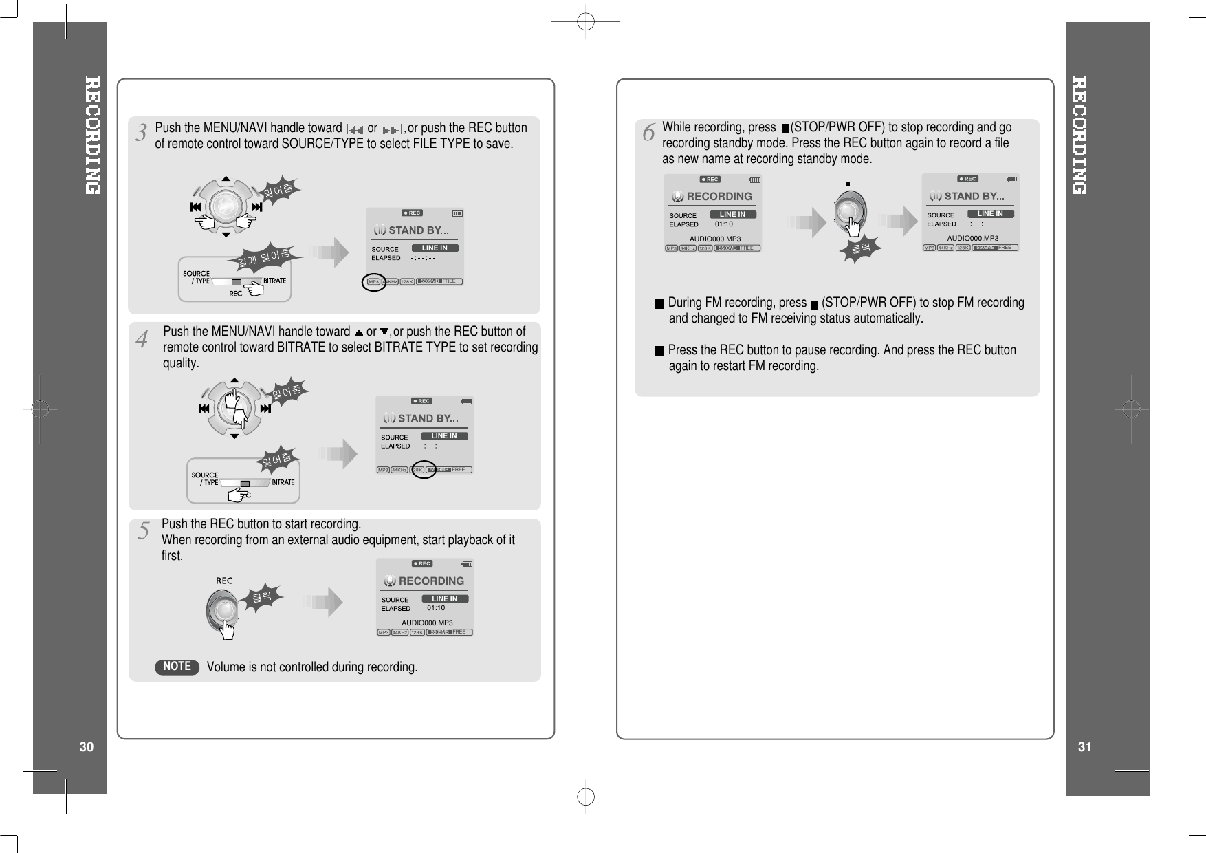 LINE IN5509MB   FREEPush the MENU/NAVI handle toward or ,or push the REC button ofremote control toward BITRATE to select BITRATE TYPE to set recordingquality.LINE IN5509MB   FREEPush the REC button to start recording.When recording from an external audio equipment, start playback of itfirst.LINE IN5509MB   FREEAUDIO000.MP3RECORDING01:10During FM recording, press (STOP/PWR OFF) to stop FM recordingand changed to FM receiving status automatically.Press the REC button to pause recording. And press the REC buttonagain to restart FM recording.LINE IN5509MB   FREEAUDIO000.MP3RECORDING01:10LINE IN5509MB   FREEAUDIO000.MP3Volume is not controlled during recording.NOTEPush the MENU/NAVI handle toward or ,or push the REC buttonof remote control toward SOURCE/TYPE to select FILE TYPE to save. While recording, press (STOP/PWR OFF) to stop recording and gorecording standby mode. Press the REC button again to record a fileas new name at recording standby mode.30 31