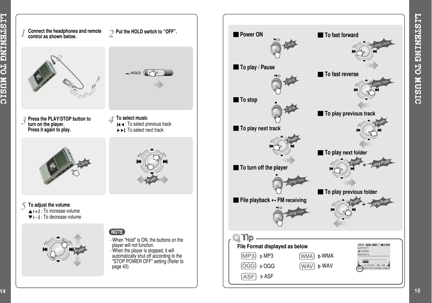 To fast forwardTo fast reverseToplay previous trackTo playnext folderTo playprevious folderPower ONTo play / PauseTo stopToplay next trackTo turn off the playerFile playback FMreceivingPress the PLAY/STOP button toturn on the player.Press it again to play.To select music: To select previous track: To select next trackPut the HOLD switch to “OFF”.To adjust the volume:To increase volume:To decrease volume- When &quot;Hold&quot; is ON, the buttons on theplayer will not function.- When the player is stopped, it willautomatically shut off according to the&quot;STOP POWER OFF&quot; setting (Refer topage 43).Connect the headphones and remotecontrol as shown below.NOTEFile Format displayed as belowMP3 WMAOGG WAV14 15ASF