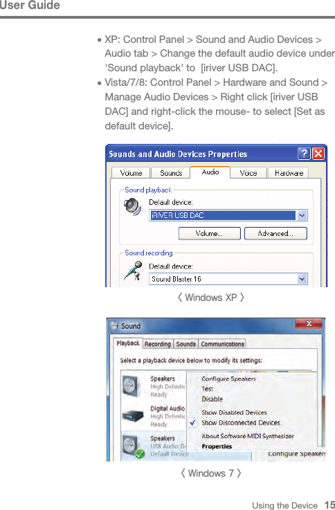      XP: Control Panel &gt; Sound and Audio Devices &gt;      Audio tab &gt; Change the default audio device under      &apos;Sound playback&apos; to  [iriver USB DAC].     Vista/7/8: Control Panel &gt; Hardware and Sound &gt;      Manage Audio Devices &gt; Right click [iriver USB      DAC] and right-click the mouse- to select [Set as      default device].Using the Device   15User Guide&lt; Windows XP &gt;&lt; Windows 7 &gt;