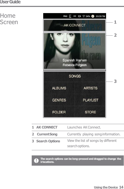 User Guide Launches AK Connect. Currently playing song information. View the list of songs by different  search options. 1    AK CONNECT 2     Current Song 3    Search Options 1 2 3 Home  Screen The search options can be long-pressed and dragged to change  their locations. Using the Device  14 