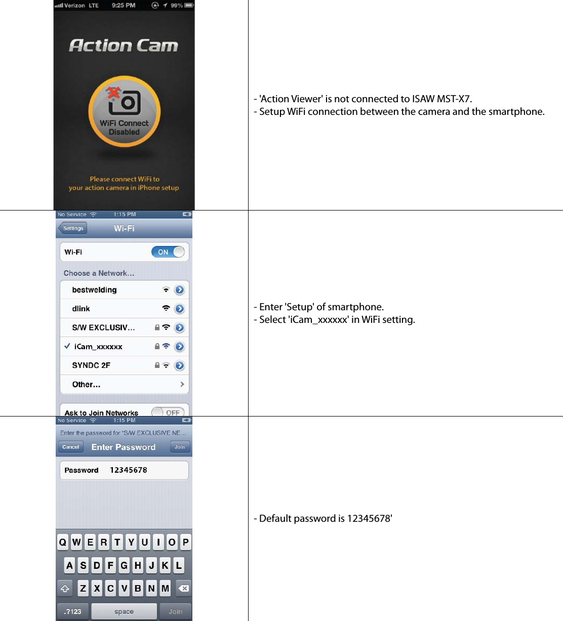  - &apos;Action Viewer&apos; is not connected to ISAW MST-X7. - Setup WiFi connection between the camera and the smartphone.  - Enter &apos;Setup&apos; of smartphone. - Select &apos;iCam_xxxxxx&apos; in WiFi setting.  - Default password is 12345678&apos; 