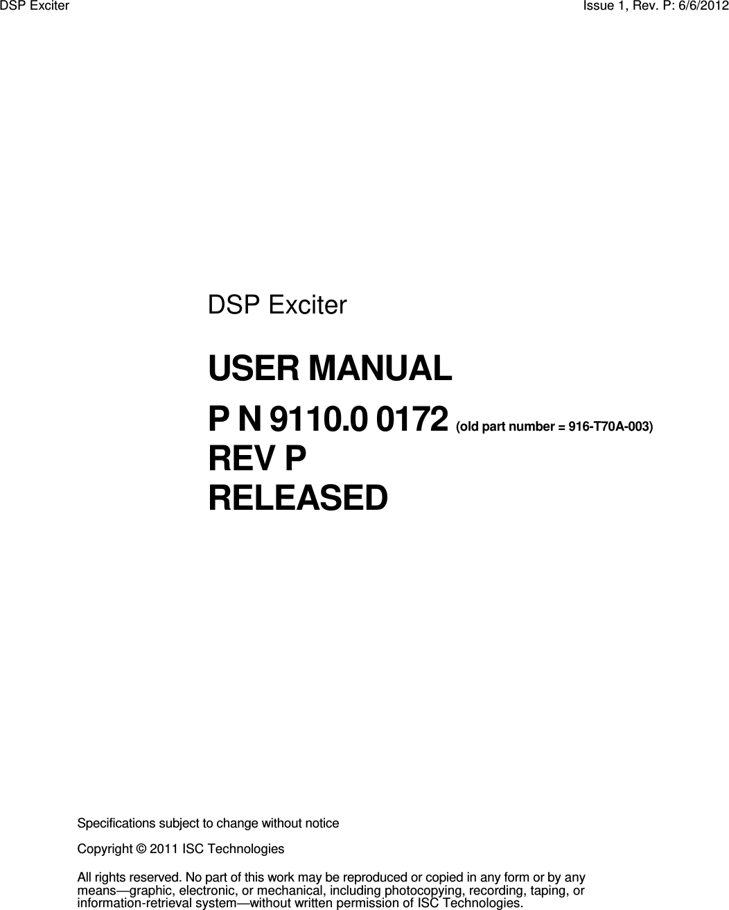   DSP Exciter USER MANUAL P N 9110.0 0172 (old part number = 916-T70A-003) REV P RELEASED Specifications subject to change without notice Copyright © 2011 ISC Technologies  All rights reserved. No part of this work may be reproduced or copied in any form or by any means—graphic, electronic, or mechanical, including photocopying, recording, taping, or information-retrieval system—without written permission of ISC Technologies. DSP Exciter  Issue 1, Rev. P: 6/6/2012 