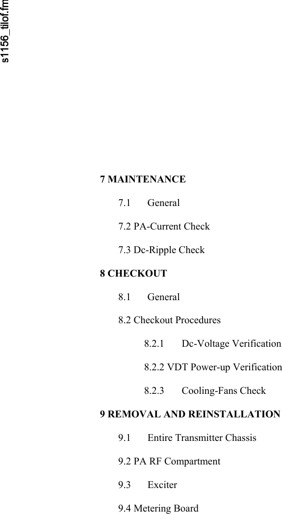        7 MAINTENANCE  7.1 General  7.2 PA-Current Check  7.3 Dc-Ripple Check  8 CHECKOUT  8.1 General  8.2 Checkout Procedures  8.2.1 Dc-Voltage Verification  8.2.2 VDT Power-up Verification  8.2.3 Cooling-Fans Check  9 REMOVAL AND REINSTALLATION  9.1  Entire Transmitter Chassis  9.2 PA RF Compartment  9.3 Exciter  9.4 Metering Board 