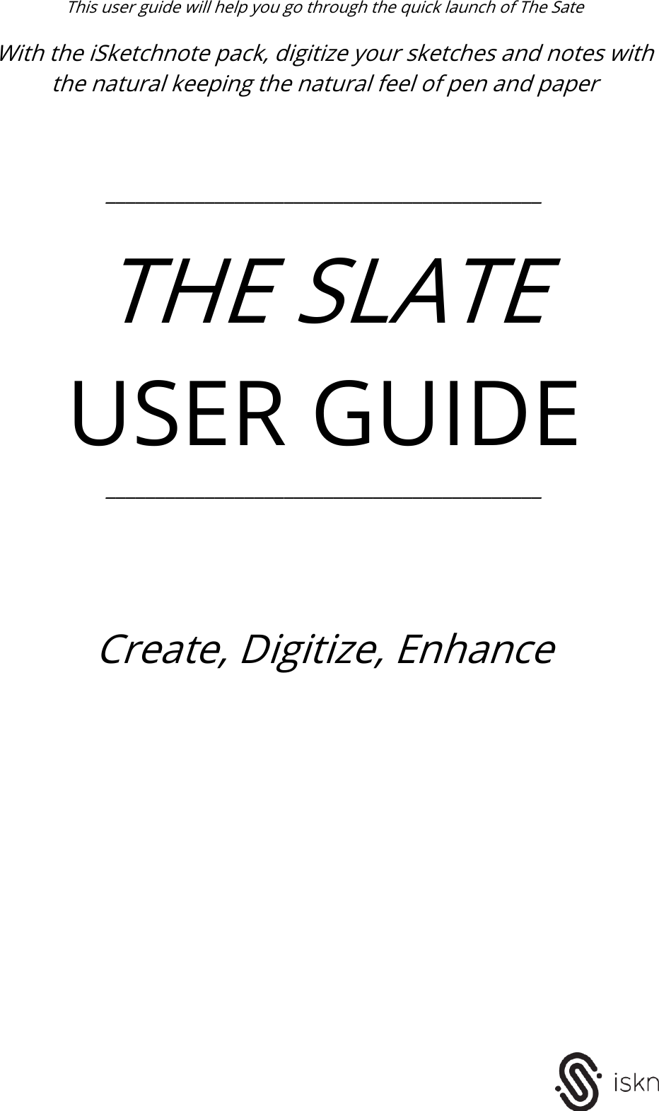  This user guide will help you go through the quick launch of The Sate   With the iSketchnote pack, digitize your sketches and notes with the natural keeping the natural feel of pen and paper      ____________________________________________  THE SLATE USER GUIDE ____________________________________________       Create, Digitize, Enhance    