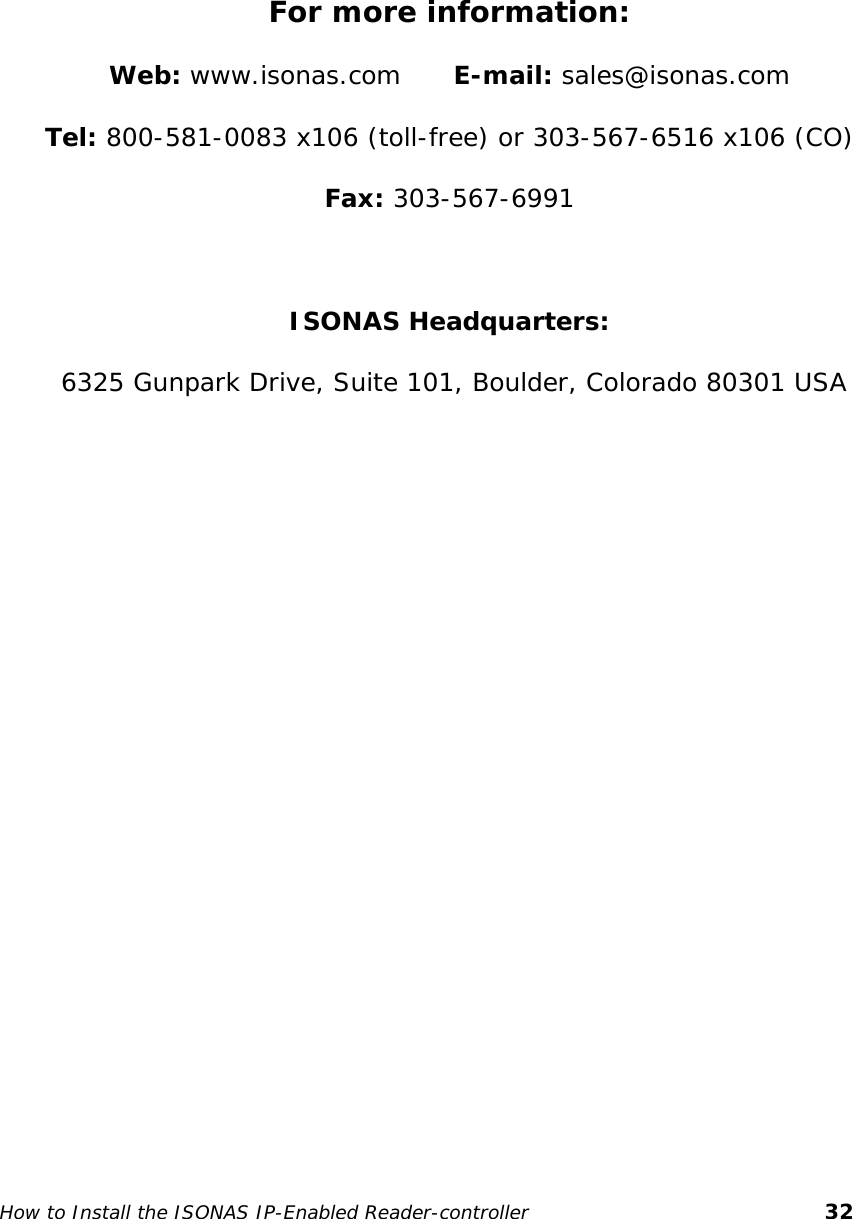      For more information: Web: www.isonas.com      E-mail: sales@isonas.com Tel: 800-581-0083 x106 (toll-free) or 303-567-6516 x106 (CO) Fax: 303-567-6991  ISONAS Headquarters:  6325 Gunpark Drive, Suite 101, Boulder, Colorado 80301 USA       How to Install the ISONAS IP-Enabled Reader-controller       32 