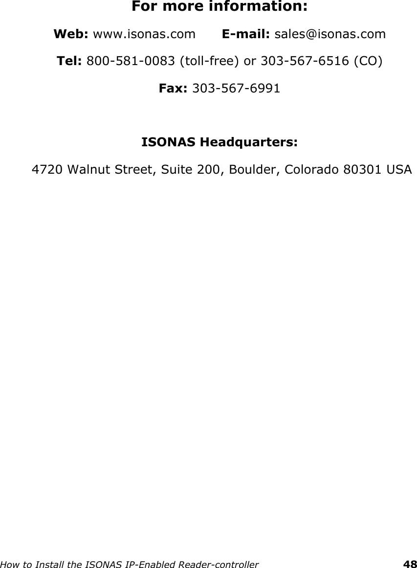    How to Install the ISONAS IP-Enabled Reader-controller    48      For more information: Web: www.isonas.com      E-mail: sales@isonas.com Tel: 800-581-0083 (toll-free) or 303-567-6516 (CO) Fax: 303-567-6991  ISONAS Headquarters:  4720 Walnut Street, Suite 200, Boulder, Colorado 80301 USA      