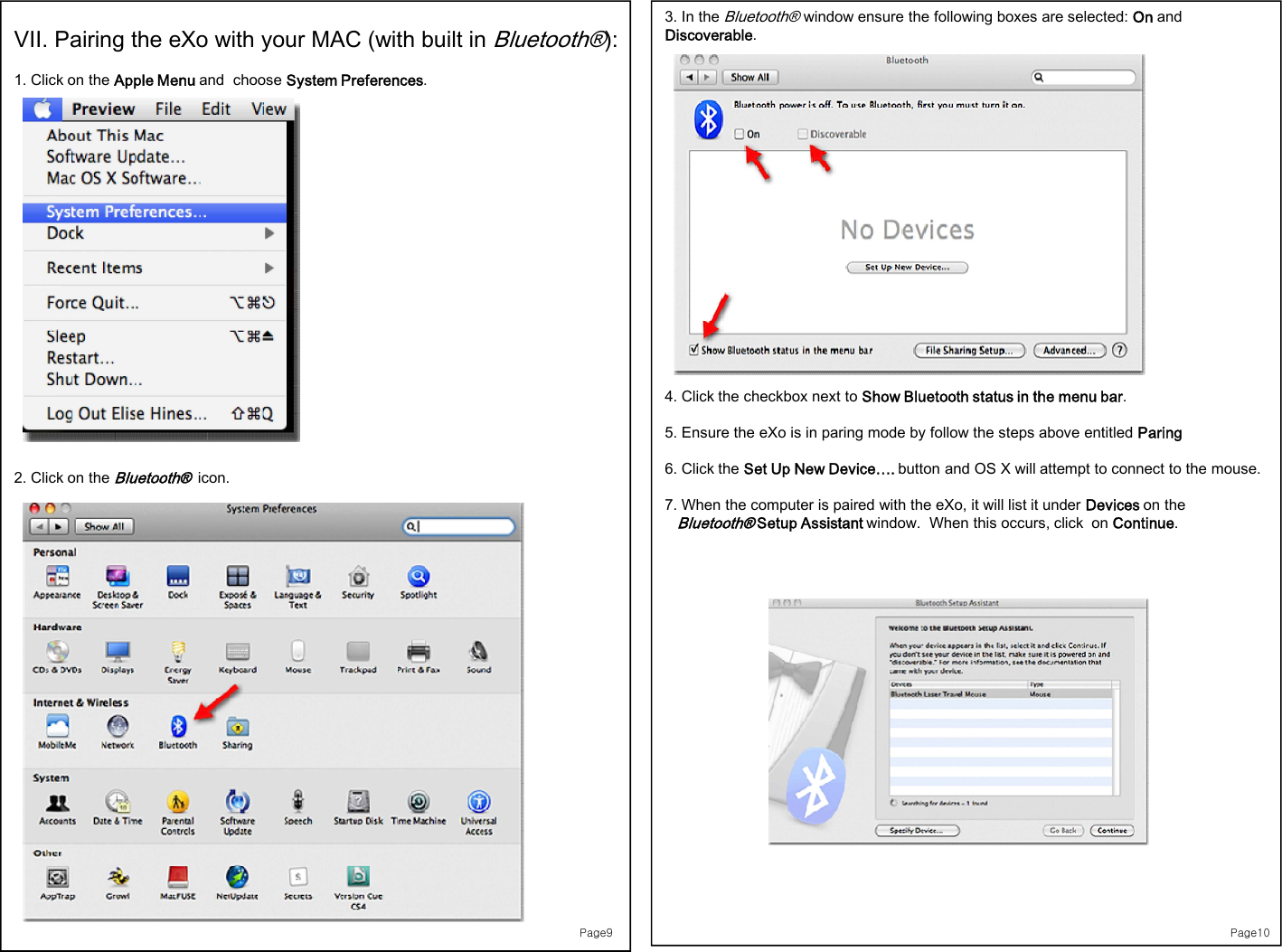 Page9VII. Pairing the eXo with your MAC (with built in Bluetooth®):1. Click on the Apple Menu and  choose System Preferences.2. Click on the Bluetooth®icon.Page103. In the Bluetooth®window ensure the following boxes are selected: On and Discoverable. 4. Click the checkbox next to Show Bluetooth status in the menu bar.5. Ensure the eXo is in paring mode by follow the steps above entitled Paring6. Click the Set Up New Device…. button and OS X will attempt to connect to the mouse.7. When the computer is paired with the eXo, it will list it under Devices on the Bluetooth®Setup Assistant window.  When this occurs, click  on Continue.