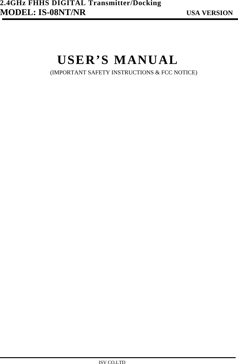 2.4GHz FHHS DIGITAL Transmitter/Docking   MODEL: IS-08NT/NR                         USA VERSION                                         ISV CO.LTD    USER’S MANUAL (IMPORTANT SAFETY INSTRUCTIONS &amp; FCC NOTICE)                  