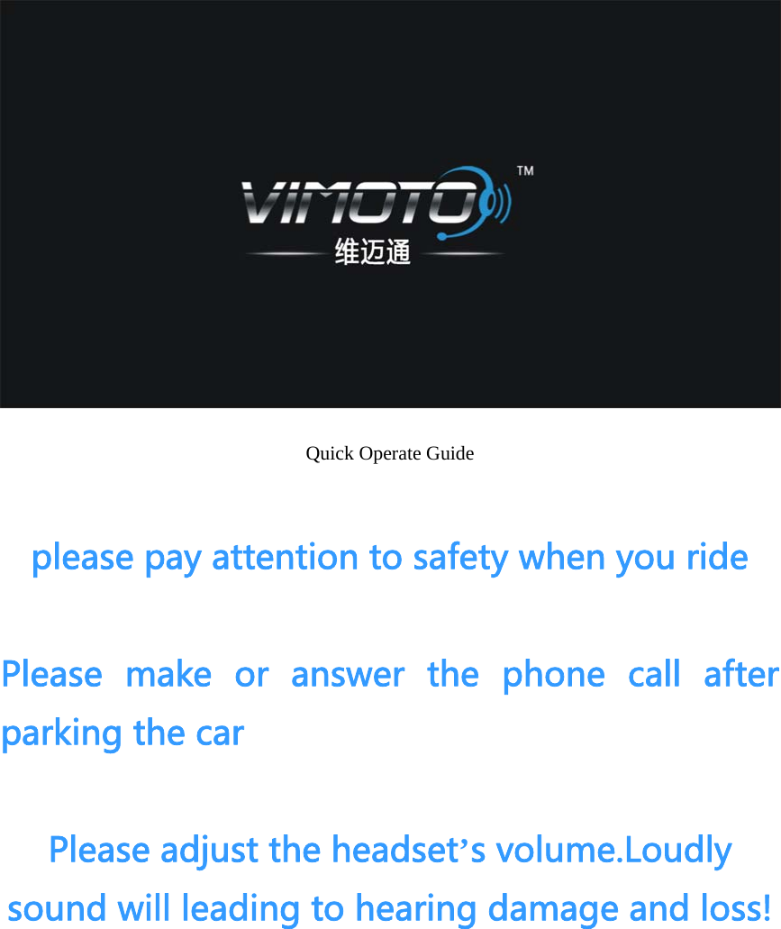     Quick Operate Guide  please pay attention to safety when you ride  Please  make  or  answer  the  phone  call  after parking the car  Please adjust the headset&rsquo;s volume.Loudly sound will leading to hearing damage and loss!      