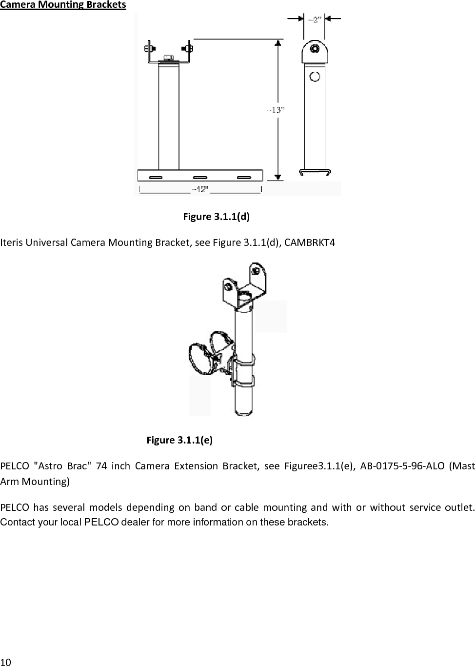 10CameraMountingBracketsIterisUniversalCameraMountingBracket,seeFigure3.1.1(d),CAMBRKT4ac&quot;74inchCameraExtensionBracket,seeFiguree3.1.1(e),AB‐0175‐5‐96‐ALO(Mastorwithoutserviceoutlet.ontact your local PELCO dealer for more information on these brackets. Figure3.1.1(d)Figure3.1.1(e)PELCO&quot;AstroBrArmMounting)PELCOhasseveralmodelsdependingonbandorcablemountingandwithC