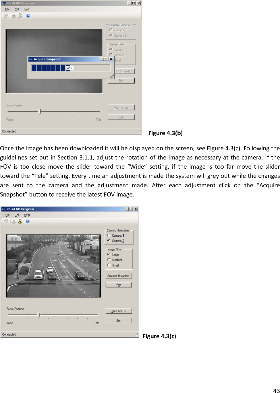 43Figure4.3(b)Oncetheimagehasbeendownloadeditwillbedisplayedonthescreen,seeFigure4.3(c).FollowingtheguidelinessetoutinSection3.1.1,adjusttherotationoftheimageasnecessaryatthecamera.IftheFOVistooclosemovetheslidertowardthe“Wide”setting,iftheimageistoofarmovetheslidertowardthe“Tele”setting.Everytimeanadjustmentismadethesystemwillgreyoutwhilethechangesaresenttothecameraandtheadjustmentmade.Aftereachadjustmentclickonthe“AcquireSnapshot”buttontoreceivethelatestFOVimage.Figure4.3(c)