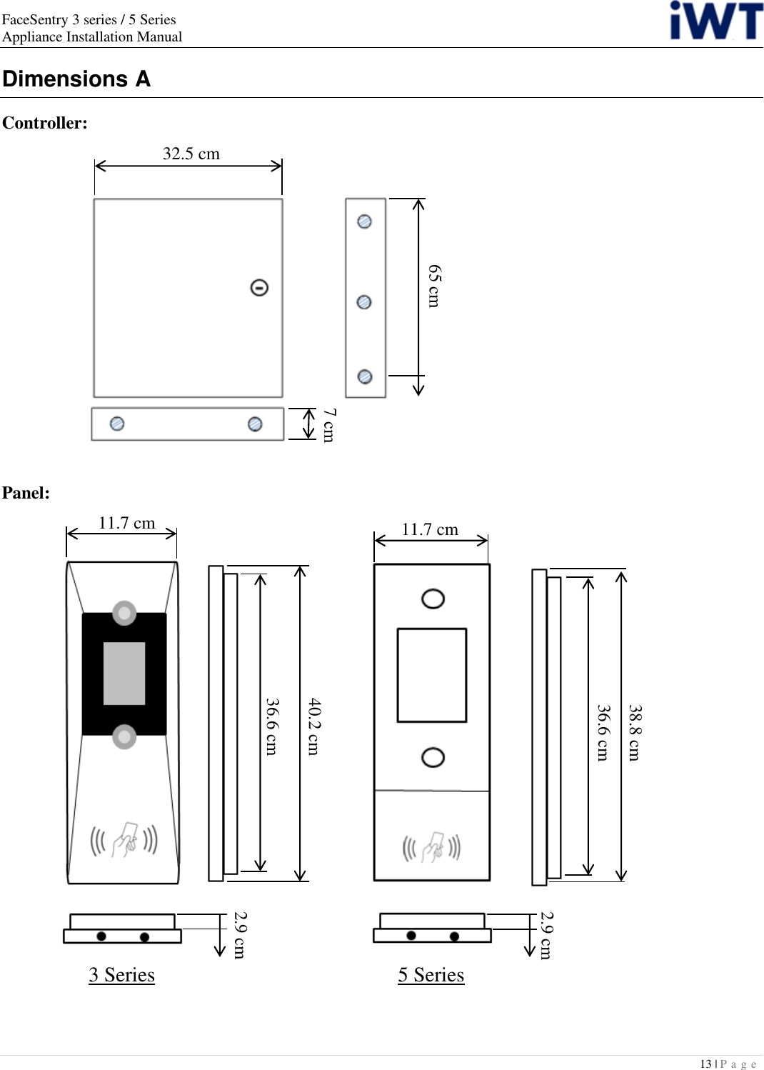 FaceSentry 3 series / 5 Series Appliance Installation Manual 13 | P a g e   Dimensions A Controller:                  Panel:    3 Series 5 Series 32.5 cm 65 cm 7 cm 40.2 cm 11.7 cm 2.9 cm 38.8 cm 2.9 cm 11.7 cm 36.6 cm 36.6 cm 