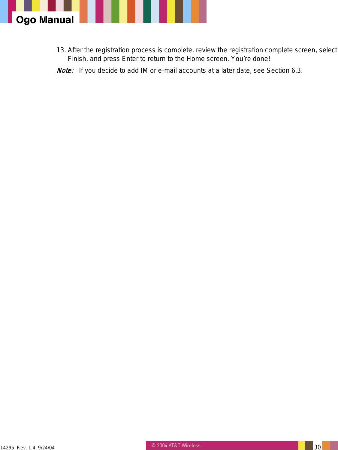  14295  Rev. 1.4  9/24/04   30   Ogo Manual 13. After the registration process is complete, review the registration complete screen, select Finish, and press Enter to return to the Home screen. You’re done! Note:   If you decide to add IM or e-mail accounts at a later date, see Section 6.3. 