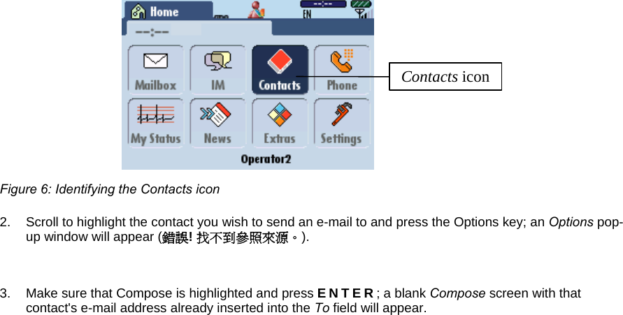 Contacts icon Figure 6: Identifying the Contacts icon 2.  Scroll to highlight the contact you wish to send an e-mail to and press the Options key; an Options pop-up window will appear (錯誤! 找不到參照來源。).  3.  Make sure that Compose is highlighted and press ENTER; a blank Compose screen with that contact&apos;s e-mail address already inserted into the To field will appear. 
