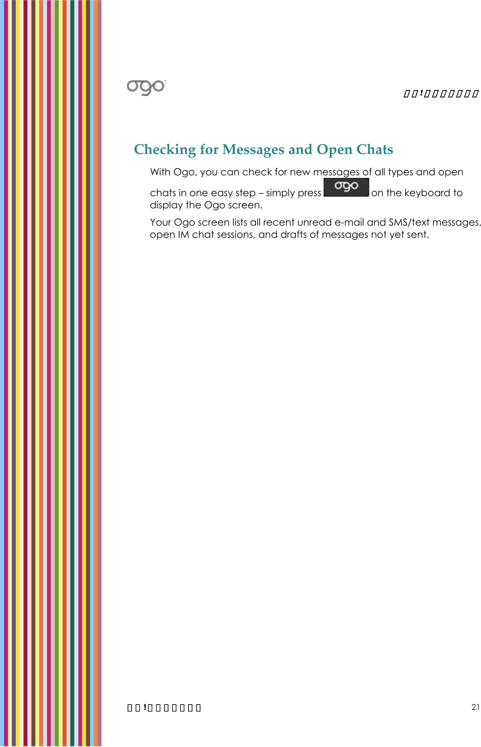   錯誤! 尚未定義樣式。   錯誤! 尚未定義樣式。 21 Checking for Messages and Open Chats  With Ogo, you can check for new messages of all types and open chats in one easy step – simply press   on the keyboard to display the Ogo screen. Your Ogo screen lists all recent unread e-mail and SMS/text messages, open IM chat sessions, and drafts of messages not yet sent. 