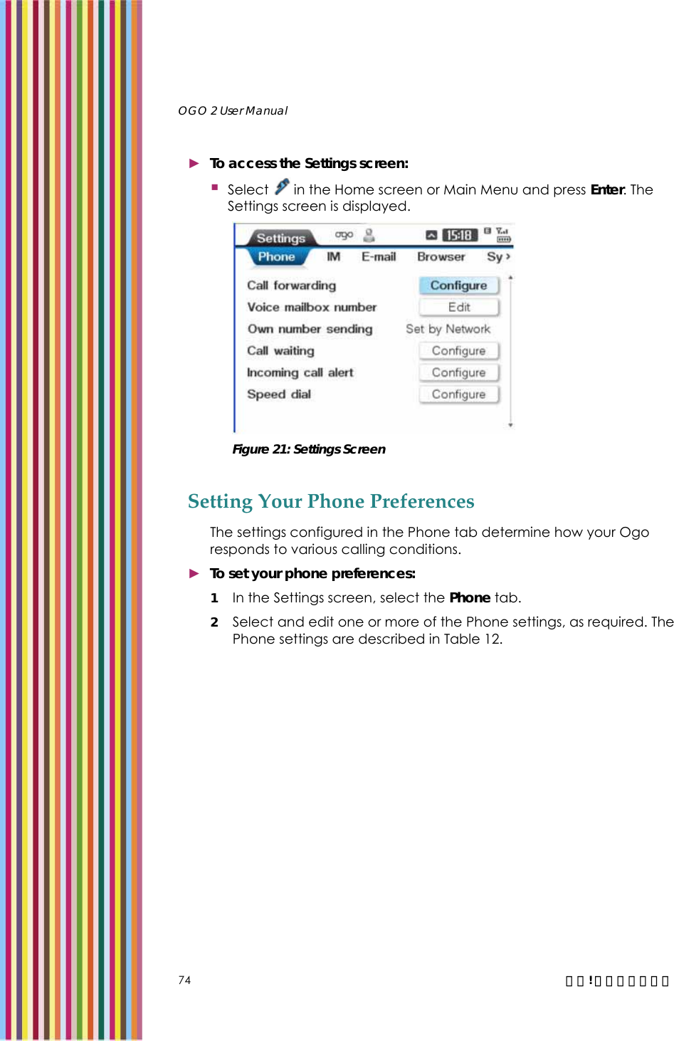   OGO 2 User Manual   74  錯誤! 尚未定義樣式。 ► To access the Settings screen:  Select   in the Home screen or Main Menu and press Enter. The Settings screen is displayed.   Figure 21: Settings Screen Setting Your Phone Preferences The settings configured in the Phone tab determine how your Ogo responds to various calling conditions. ► To set your phone preferences: 1 In the Settings screen, select the Phone tab. 2 Select and edit one or more of the Phone settings, as required. The Phone settings are described in Table 12. 
