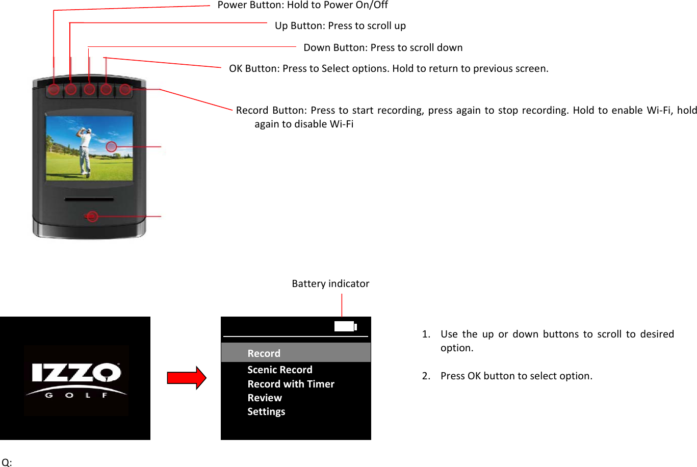  Q:RecordScenicRecordRecordwithTimerReviewSettingsRecordPowerButton:HoldtoPowerOn/OffUpButton:PresstoscrollupDownButton:PresstoscrolldownOKButton:PresstoSelectoptions.Holdtoreturntopreviousscreen.RecordButton:Presstostartrecording,pressagaintostoprecording.HoldtoenableWi‐Fi,holdagaintodisableWi‐FiBatteryindicator1. Usetheupordownbuttonstoscrolltodesiredoption.2. PressOKbuttontoselectoption.