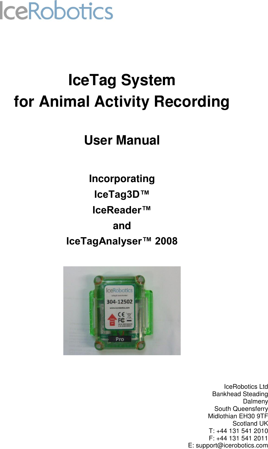        IceTag System for Animal Activity Recording  User Manual  Incorporating  IceTag3D™  IceReader™  and  IceTagAnalyser™ 2008        IceRobotics Ltd Bankhead Steading Dalmeny South Queensferry Midlothian EH30 9TF Scotland UK T: +44 131 541 2010 F: +44 131 541 2011 E: support@icerobotics.com 