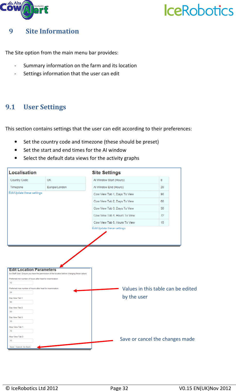     © IceRobotics Ltd 2012  Page 32  V0.15 EN(UK)Nov 2012  9      Site Information  The Site option from the main menu bar provides: - Summary information on the farm and its location - Settings information that the user can edit  9.1 User Settings  This section contains settings that the user can edit according to their preferences: • Set the country code and timezone (these should be preset) • Set the start and end times for the AI window • Select the default data views for the activity graphs    Values in this table can be edited by the user Save or cancel the changes made 