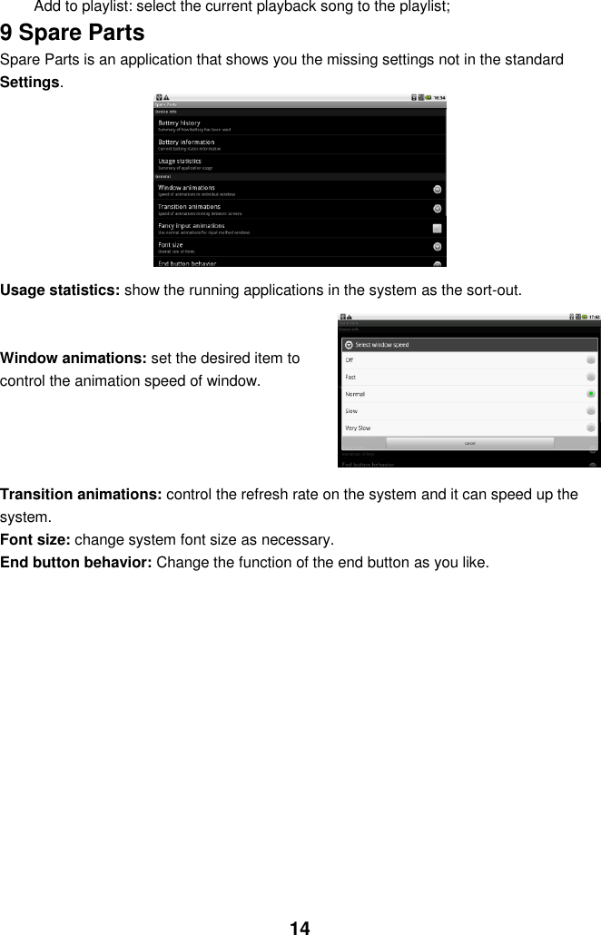  14 Add to playlist: select the current playback song to the playlist;   9 Spare Parts Spare Parts is an application that shows you the missing settings not in the standard Settings.          Usage statistics: show the running applications in the system as the sort-out.   Window animations: set the desired item to control the animation speed of window.     Transition animations: control the refresh rate on the system and it can speed up the system. Font size: change system font size as necessary. End button behavior: Change the function of the end button as you like.             