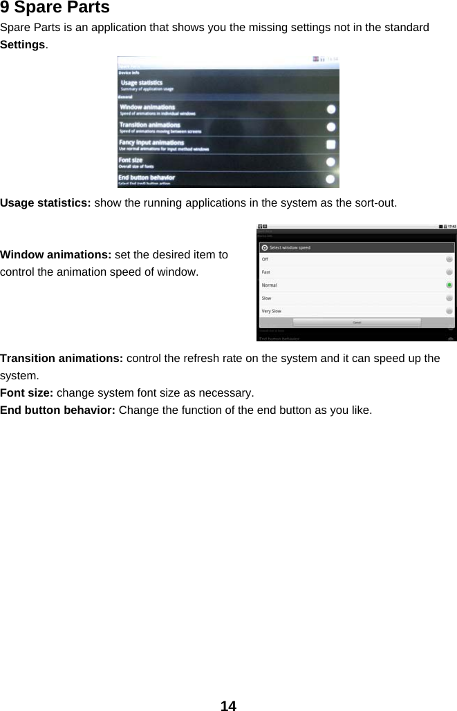 149 Spare PartsSpare Parts is an application that shows you the missing settings not in the standardSettings.Usage statistics: show the running applications in the system as the sort-out.Window animations: set the desired item tocontrol the animation speed of window.Transition animations: control the refresh rate on the system and it can speed up thesystem.Font size: change system font size as necessary.End button behavior: Change the function of the end button as you like.