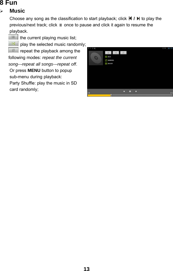 138Fun¾MusicChoose any song as the classification to start playback; click /to play theprevious/next track; click once to pause and click it again to resume theplayback.the current playing music list;play the selected music randomly;repeat the playback among thefollowing modes: repeat the currentsong---repeat all songs---repeat off.Or press MENU button to popupsub-menu during playback:Party Shuffle: play the music in SDcard randomly;