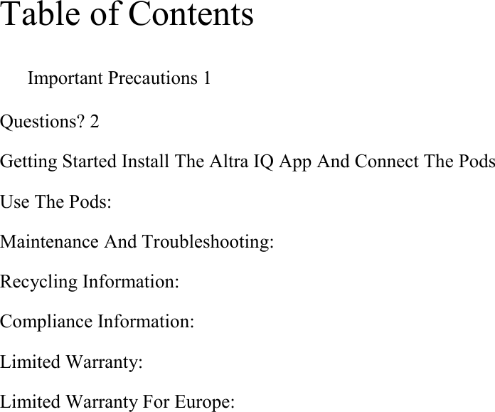 Table of Contents Important Precautions 1  Questions? 2  Getting Started Install The Altra IQ App And Connect The Pods  Use The Pods: Maintenance And Troubleshooting: Recycling Information: Compliance Information:  Limited Warranty:  Limited Warranty For Europe:            