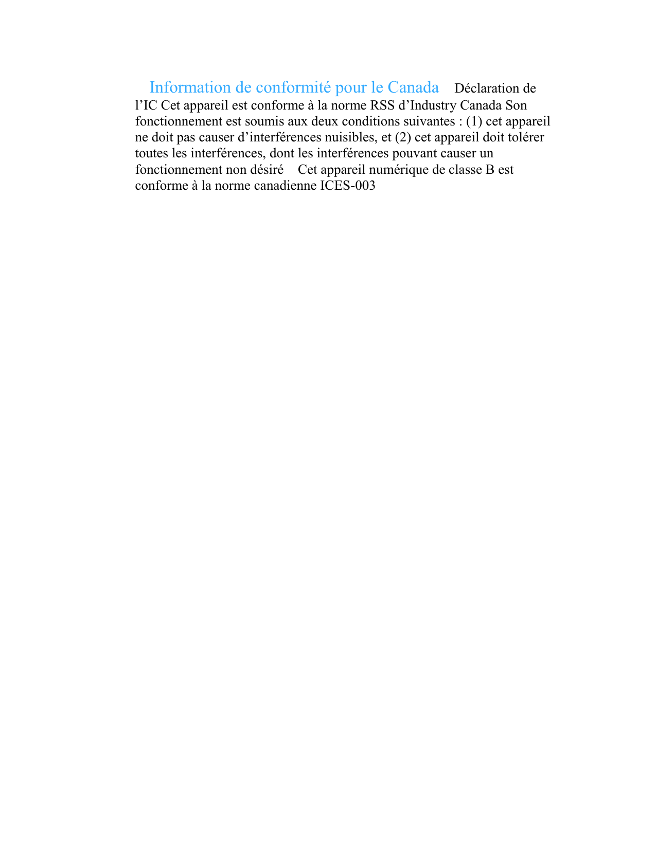  Information de conformité pour le Canada Déclaration de l’IC Cet appareil est conforme à la norme RSS d’Industry Canada Son fonctionnement est soumis aux deux conditions suivantes : (1) cet appareil ne doit pas causer d’interférences nuisibles, et (2) cet appareil doit tolérer toutes les interférences, dont les interférences pouvant causer un fonctionnement non désiré Cet appareil numérique de classe B est conforme à la norme canadienne ICES-003                