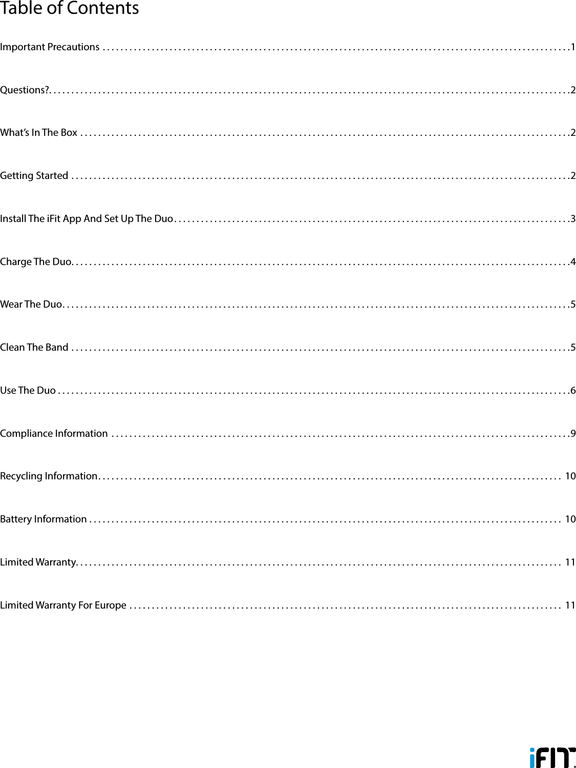 Table of ContentsImportant Precautions .........................................................................................................1Questions?. . . . . . . . . . . . . . . . . . . . . . . . . . . . . . . . . . . . . . . . . . . . . . . . . . . . . . . . . . . . . . . . . . . . . . . . . . . . . . . . . . . . . . . . . . . . . . . . . . . . . . . . . . . . . . . . . . . . .2What’s In The Box ..............................................................................................................2Getting Started ................................................................................................................2Install The iFit App And Set Up The Duo. . . . . . . . . . . . . . . . . . . . . . . . . . . . . . . . . . . . . . . . . . . . . . . . . . . . . . . . . . . . . . . . . . . . . . . . . . . . . . . . . . . . . . . . .3Charge The Duo ................................................................................................................4Wear The Duo. . . . . . . . . . . . . . . . . . . . . . . . . . . . . . . . . . . . . . . . . . . . . . . . . . . . . . . . . . . . . . . . . . . . . . . . . . . . . . . . . . . . . . . . . . . . . . . . . . . . . . . . . . . . . . . . . .5Clean The Band ................................................................................................................5Use The Duo ...................................................................................................................6Compliance Information .......................................................................................................9Recycling Information. . . . . . . . . . . . . . . . . . . . . . . . . . . . . . . . . . . . . . . . . . . . . . . . . . . . . . . . . . . . . . . . . . . . . . . . . . . . . . . . . . . . . . . . . . . . . . . . . . . . . . . .  10Battery Information .......................................................................................................... 10Limited Warranty. . . . . . . . . . . . . . . . . . . . . . . . . . . . . . . . . . . . . . . . . . . . . . . . . . . . . . . . . . . . . . . . . . . . . . . . . . . . . . . . . . . . . . . . . . . . . . . . . . . . . . . . . . . . .  11Limited Warranty For Europe ................................................................................................. 11