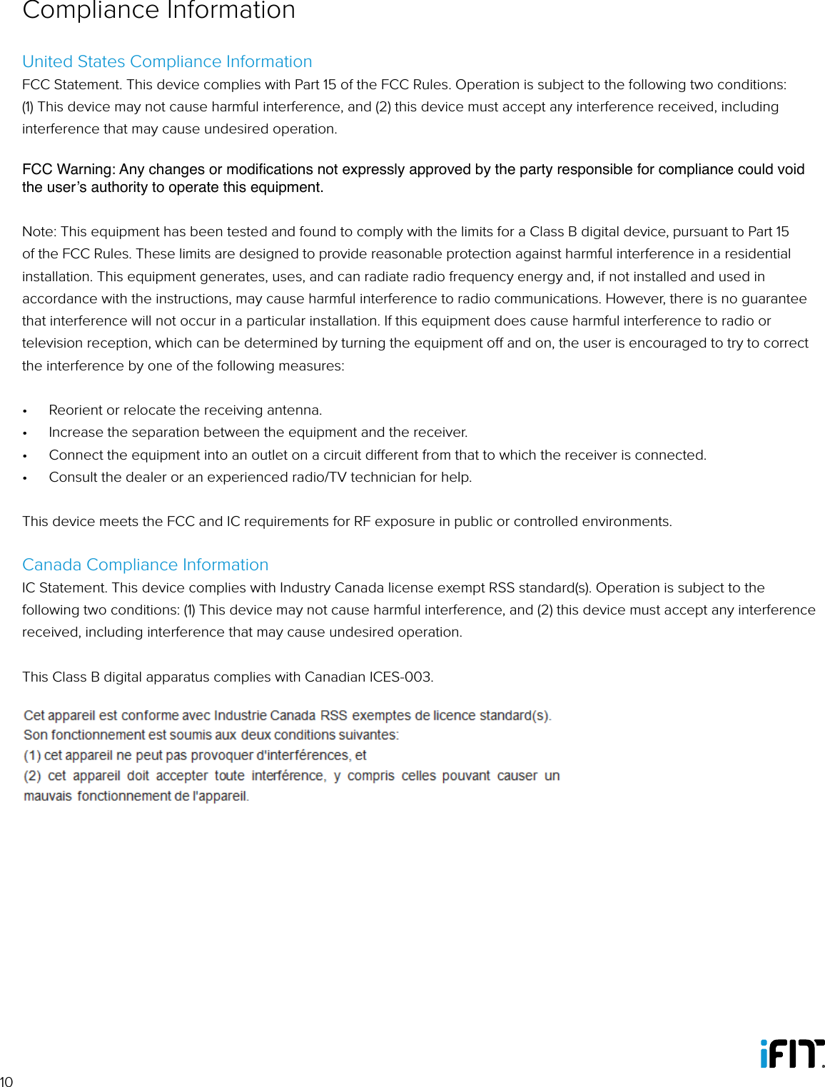 10United States Compliance InformationFCC Statement. This device complies with Part 15 of the FCC Rules. Operation is subject to the following two conditions: (1) This device may not cause harmful interference, and (2) this device must accept any interference received, including interference that may cause undesired operation. FCC Warning: Any changes or modications not expressly approved by the party responsible for compliance could void the user’s authority to operate this equipment. Note: This equipment has been tested and found to comply with the limits for a Class B digital device, pursuant to Part 15 of the FCC Rules. These limits are designed to provide reasonable protection against harmful interference in a residential installation. This equipment generates, uses, and can radiate radio frequency energy and, if not installed and used in accordance with the instructions, may cause harmful interference to radio communications. However, there is no guarantee that interference will not occur in a particular installation. If this equipment does cause harmful interference to radio or television reception, which can be determined by turning the equipment o and on, the user is encouraged to try to correct the interference by one of the following measures: •  Reorient or relocate the receiving antenna. •  Increase the separation between the equipment and the receiver.•  Connect the equipment into an outlet on a circuit dierent from that to which the receiver is connected.•  Consult the dealer or an experienced radio/TV technician for help.This device meets the FCC and IC requirements for RF exposure in public or controlled environments.Canada Compliance InformationIC Statement. This device complies with Industry Canada license exempt RSS standard(s). Operation is subject to the following two conditions: (1) This device may not cause harmful interference, and (2) this device must accept any interference received, including interference that may cause undesired operation. This Class B digital apparatus complies with Canadian ICES-003.Compliance Information